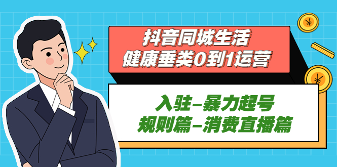 （5300期）抖音同城生活-健康垂类0到1运营：入驻-暴力起号-规则篇-消费直播篇！-创客云联盟