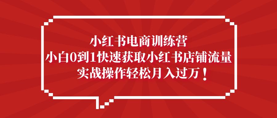 （5309期）小红书电商训练营，小白0到1快速获取小红书店铺流量，实战操作月入过万-创客云联盟