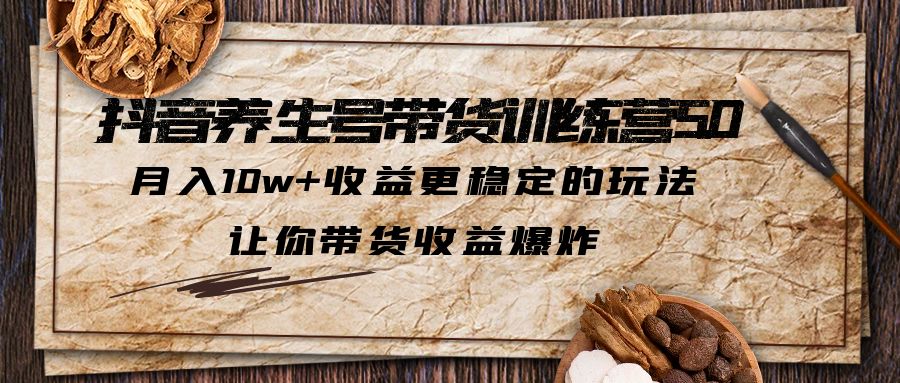 （5313期）抖音养生号带货·训练营5.0，月入10w+收益更稳定的玩法，让你带货收益爆炸-创客云联盟