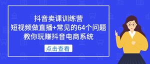 (5318期)抖音卖课训练营,短视频做直播+常见的64个问题 教你玩赚抖音电商系统-创客云联盟