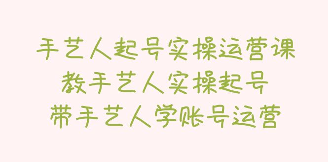 （5336期）手艺人起号实操运营课，教手艺人实操起号，带手艺人学账号运营-创客云联盟