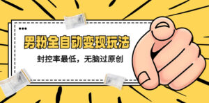 （5347期）价值1980的男粉全自动变现玩法，封控率最低，无脑过原创-创客云联盟