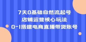 （5350期）7天0基础自然流起号，店铺运营核心玩法，0-1搭建电商直播带货账号-创客云联盟