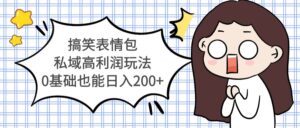 （5356期）搞笑表情包私域高利润玩法，0基础也能日入200+-创客云联盟