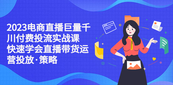 （5360期）2023电商直播巨量千川付费投流实战课，快速学会直播带货运营投放·策略-创客云联盟