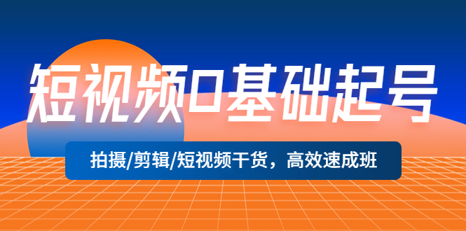 （5362期）短视频0基础起号，拍摄/剪辑/短视频干货，高效速成班！-创客云联盟
