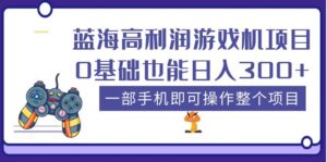 （5365期）蓝海高利润游戏机项目，0基础也能日入300+。一部手机即可操作整个项目-创客云联盟