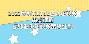 （5369期）2023最新TikTok·达人短视频带货课程，玩赚海外短视频带货·红利-创客云联盟