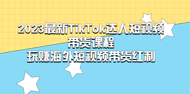 （5369期）2023最新TikTok·达人短视频带货课程，玩赚海外短视频带货·红利-创客云联盟