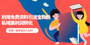 （5375期）利用免费资料引流宝妈粉，私域高利润转化，实现一部手机日入500+-创客云联盟