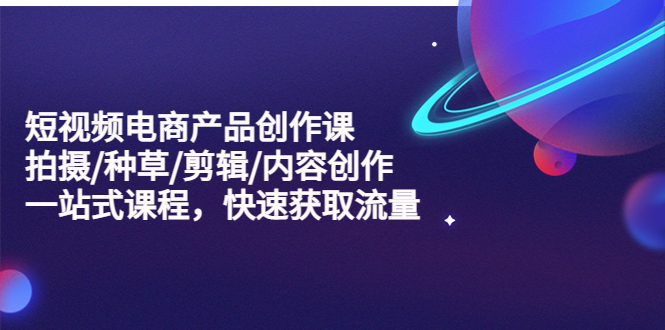 （5377期）短视频电商产品创作课，拍摄/种草/剪辑/内容创作/一站式课程 快速获取流量-创客云联盟