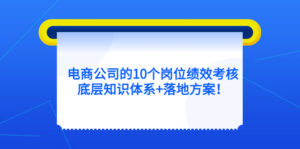 （5390期）电商公司的10个岗位绩效考核的底层知识体系+落地方案！-创客云联盟