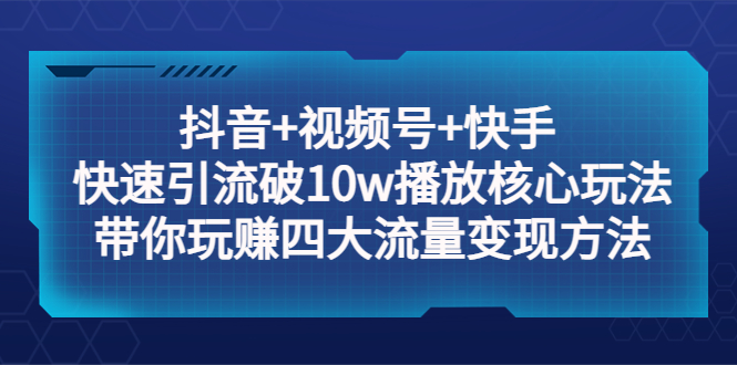 （5403期）抖音+视频号+快手 快速引流破10w播放核心玩法：带你玩赚四大流量变现方法！-创客云联盟