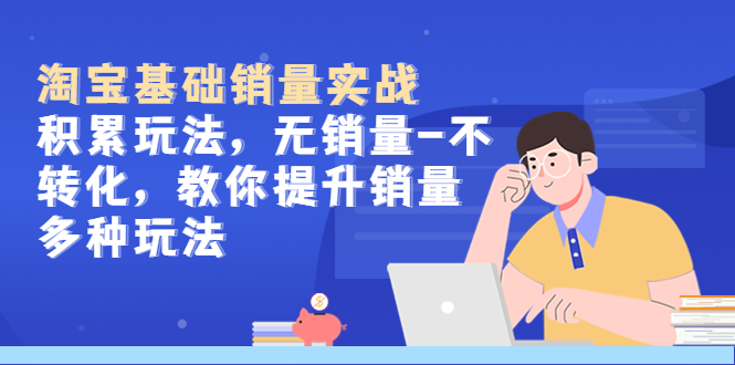（5405期）淘宝基础销量实战-积累玩法，无销量-不转化，教你提升销量多种玩法-创客云联盟
