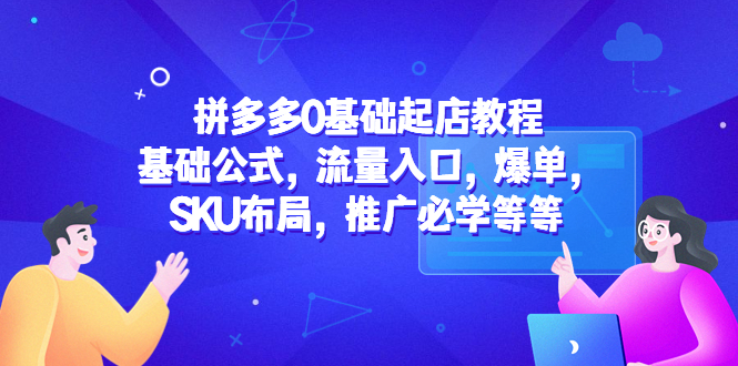 （5421期）拼多多0基础起店教程：基础公式，流量入口，爆单，SKU布局，推广必学等等-创客云联盟