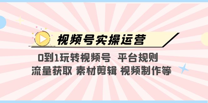 （5425期）视频号实操运营，0到1玩转视频号  平台规则  流量获取 素材剪辑 视频制作等-创客云联盟
