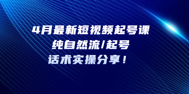（5433期）4月最新短视频起号课：纯自然流/起号，话术实操分享！-创客云联盟