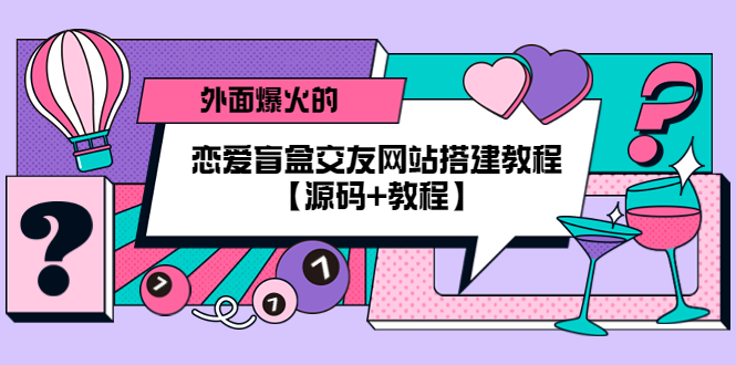 （5441期） 外面爆火的恋爱盲盒交友网站搭建教程【源码+教程】-创客云联盟