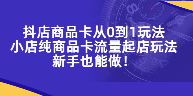 （5447期）抖店商品卡从0到1玩法，小店纯商品卡流量起店玩法，新手也能做！-创客云联盟