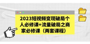 (5460期)2023短视频变现破局个人必修课+流量破局之商家必修课(两套课程)-创客云联盟