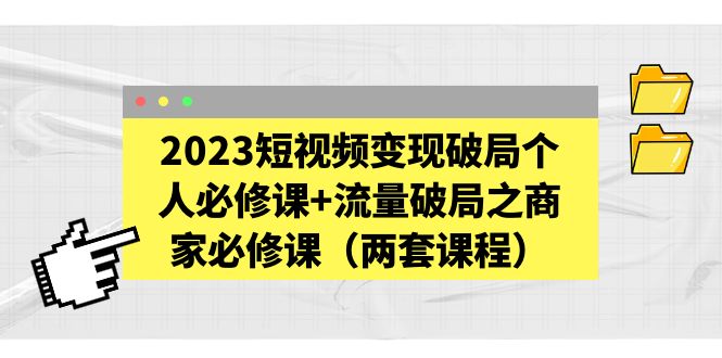 （5460期）2023短视频变现破局个人必修课+流量破局之商家必修课（两套课程）-创客云联盟