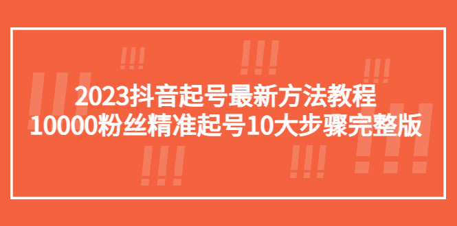 （5459期）2023抖音起号最新方法教程：10000粉丝精准起号10大步骤完整版-创客云联盟
