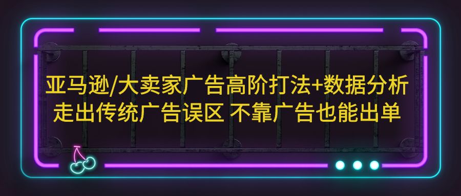 （5502期）亚马逊/大卖家广告高阶打法+数据分析，走出传统广告误区 不靠广告也能出单-创客云联盟