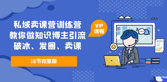 （5503期）私域卖课营训练营：教你做知识博主引流、破冰、发圈、卖课（16节课完整版）-创客云联盟