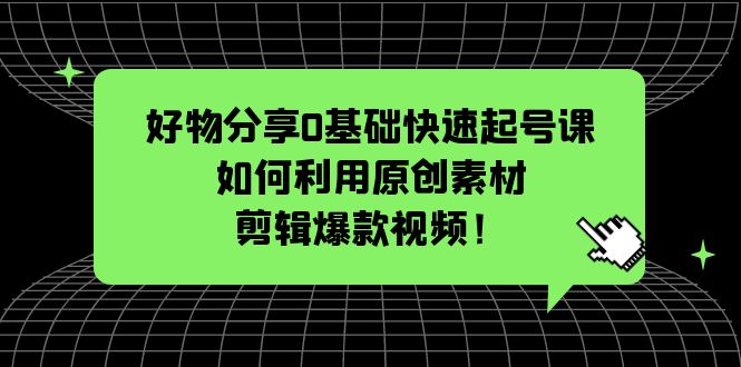 （5509期）好物分享0基础快速起号课：如何利用原创素材剪辑爆款视频！-创客云联盟