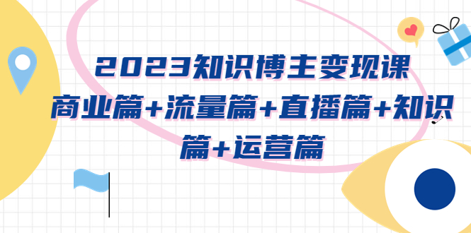 （5529期）2023知识博主变现实战进阶课：商业篇+流量篇+直播篇+知识篇+运营篇-创客云联盟