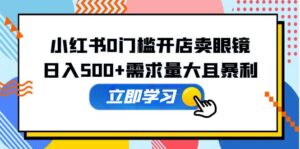（5533期）小红书0门槛开店卖眼镜，日入500+需求量大且暴利，一部手机可操作-创客云联盟