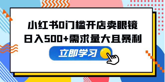 （5533期）小红书0门槛开店卖眼镜，日入500+需求量大且暴利，一部手机可操作-创客云联盟