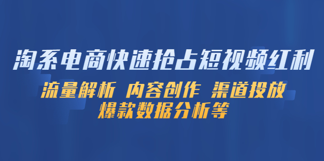 （5538期）淘系电商快速抢占短视频红利：流量解析 内容创作 渠道投放 爆款数据分析等-创客云联盟