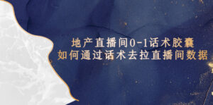 （5540期）地产-直播间0-1话术胶囊，知道怎么通过话术去拉直播间数据-创客云联盟