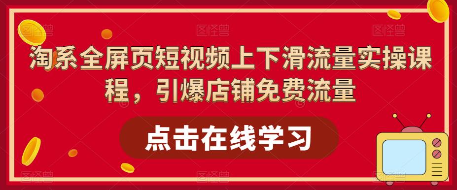 （5547期）淘系-全屏页短视频上下滑流量实操课程，引爆店铺免费流量（87节视频课）-创客云联盟