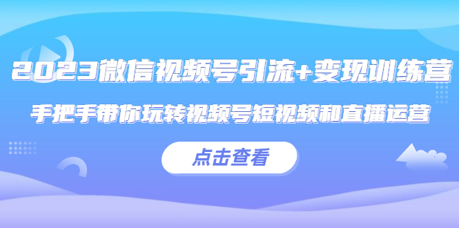 （5548期）2023微信视频号引流+变现训练营：手把手带你玩转视频号短视频和直播运营!-创客云联盟