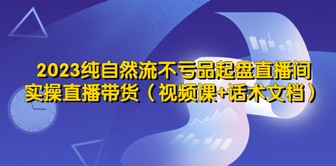 （5557期）2023纯自然流不亏品起盘直播间，实操直播带货（视频课+话术文档）-创客云联盟