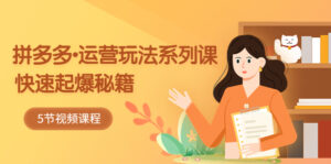 （5566期）2023拼多多-运营玩法系列课：快速起爆秘籍（5节视频课）-创客云联盟