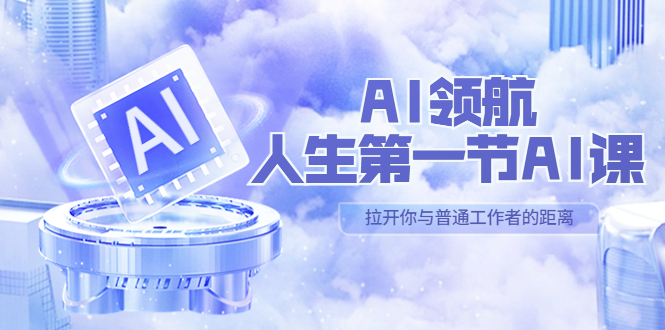 （5567期）AI-领航-人生第一节-AI课，30位AI领域极客 汇集1000小时Al心得（保姆级…-创客云联盟