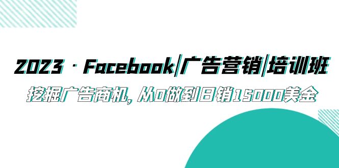 （5583期）2023·Facebook|广告营销|培训班，挖掘广告商机，从0做到日销15000美金-创客云联盟