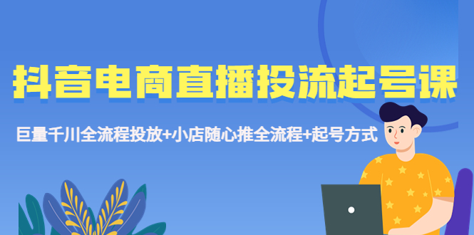 （5585期）抖音电商直播投流起号课程 巨量千川全流程投放+小店随心推全流程+起号方式-创客云联盟