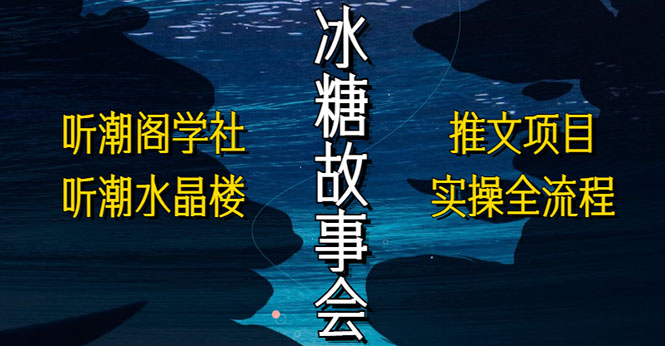 （5587期）抖音冰糖故事会项目实操，小说推文项目实操全流程，简单粗暴！-创客云联盟
