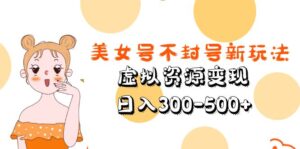 （5589期）美女号不封号新玩法，虚拟资源变现，日入300-500+-创客云联盟