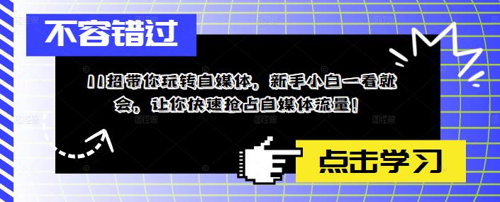 （5612期）11招带你玩转自媒体，新手小白一看就会，让你快速抢占自媒体流量！-创客云联盟