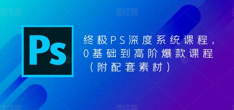 （5625期）终极-PS全面深度系统课程，0基础到高阶爆款课程（附配套素材）-创客云联盟
