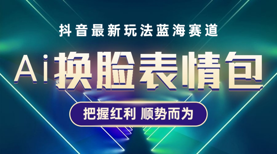 （5626期）抖音AI换脸表情包小程序变现最新玩法，单条视频变现1万+普通人也能轻松玩转-创客云联盟