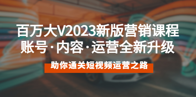（5633期）百万大V2023新版营销课 账号·内容·运营全新升级 通关短视频运营之路-创客云联盟