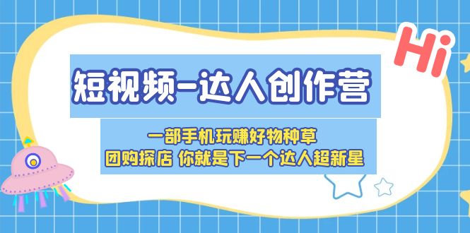 （5634期）短视频-达人创作营 一部手机玩赚好物种草 团购探店 你就是下一个达人超新星-创客云联盟