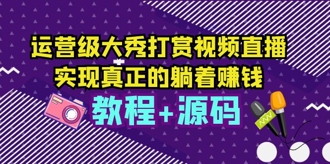 （5636期）运营级大秀打赏视频直播，实现真正的躺着赚钱（视频教程+源码）-创客云联盟