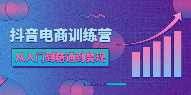 （5648期）抖音电商训练营：从入门到精通，从账号定位到流量变现，抖店运营实操-创客云联盟